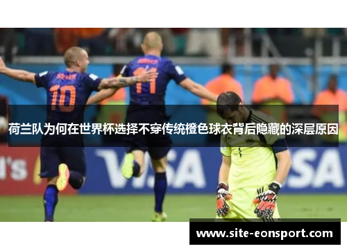 荷兰队为何在世界杯选择不穿传统橙色球衣背后隐藏的深层原因